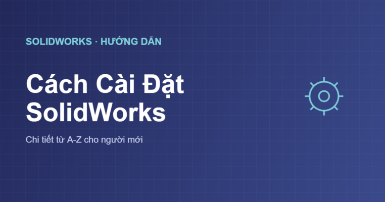 Cách cài đặt SolidWorks chi tiết từ A-Z