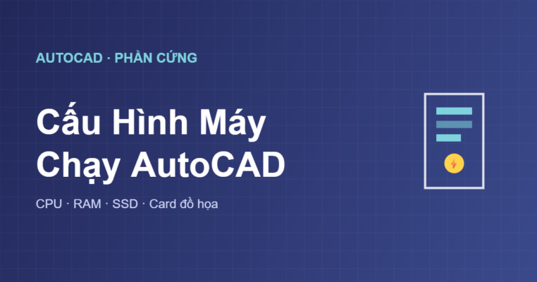 Cấu hình máy chạy AutoCAD mượt: CPU, RAM, SSD, card đồ họa