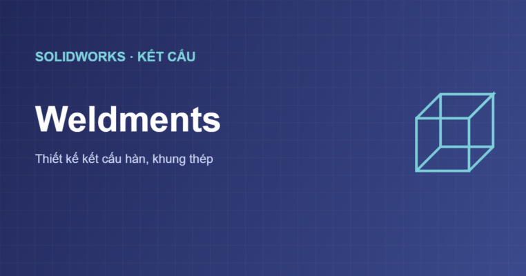 Weldments trong SolidWorks thiết kế kết cấu hàn