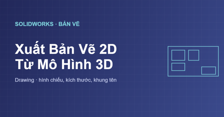Xuất bản vẽ 2D Drawing trong SolidWorks từ mô hình 3D
